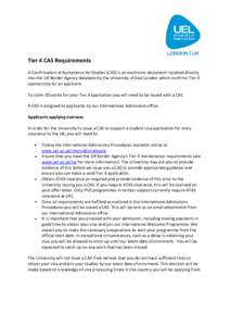 Tier 4 CAS Requirements A Confirmation of Acceptance for Studies (CAS) is an electronic document inputted directly into the UK Border Agency database by the University of East London which confirms Tier 4 sponsorship for