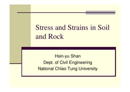 Stress and Strains in Soil and Rock Hsin-yu Shan Dept. of Civil Engineering National Chiao Tung University