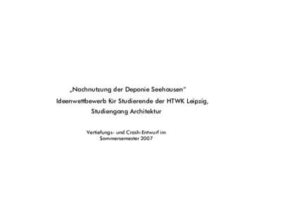 „Nachnutzung der Deponie Seehausen“ Ideenwettbewerb für Studierende der HTWK Leipzig, Studiengang Architektur Vertiefungs- und Crash-Entwurf im Sommersemester 2007