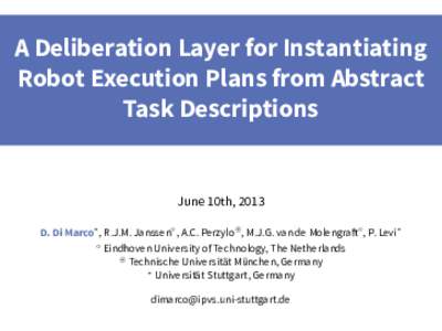 A Deliberation Layer for Instantiating Robot Execution Plans from Abstract Task Descriptions June 10th, 2013 D. Di Marco∗ , R.J.M. Janssen◦ , A.C. Perzylo~ , M.J.G. van de Molengraft◦ , P. Levi∗