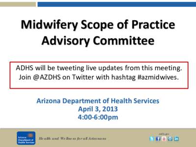 Midwifery Scope of Practice Advisory Committee ADHS will be tweeting live updates from this meeting. Join @AZDHS on Twitter with hashtag #azmidwives. Arizona Department of Health Services April 3, 2013
