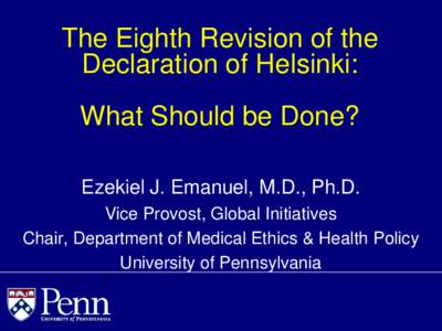The Eighth Revision of the Declaration of Helsinki: What Should be Done? Ezekiel J. Emanuel, M.D., Ph.D. Vice Provost, Global Initiatives Chair, Department of Medical Ethics & Health Policy