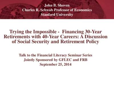 John B. Shoven Charles R. Schwab Professor of Economics Stanford University Trying the Impossible - Financing 30-Year Retirements with 40-Year Careers: A Discussion