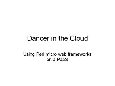 Dancer in the Cloud Using Perl micro web frameworks on a PaaS PaaS (Platform as a Service) examples Heroku (Ruby on Rails, nodejs) built on Amazon
