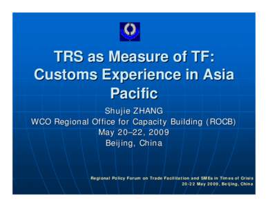TRS as Measure of TF: Customs Experience in Asia Pacific Shujie ZHANG WCO Regional Office for Capacity Building (ROCB) May 20–22, 2009