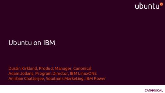 Ubuntu on IBM  Dustin Kirkland, Product Manager, Canonical Adam Jollans, Program Director, IBM LinuxONE Anirban Chatterjee, Solutions Marketing, IBM Power