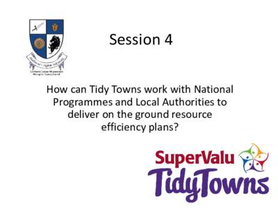Session 4 How can Tidy Towns work with National Programmes and Local Authorities to deliver on the ground resource efficiency plans?