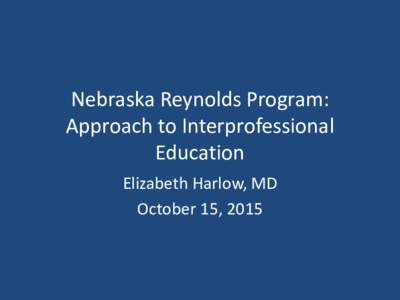 Nebraska Reynolds Program: Approach to Interprofessional Education Elizabeth Harlow, MD October 15, 2015