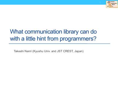 1	
  What communication library can do with a little hint from programmers?	
 Takeshi Nanri (Kyushu Univ. and JST CREST, Japan)