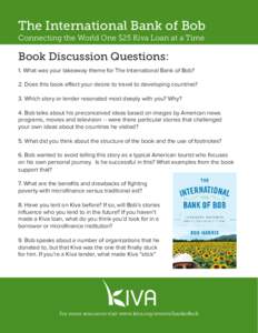 The International Bank of Bob Connecting the World One $25 Kiva Loan at a Time Book Discussion Questions: 1. What was your takeaway theme for The International Bank of Bob? 2. Does this book effect your desire to travel 