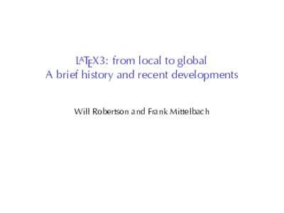 LATEX3: from	local	to	global A brief	history	and	recent	developments Will	Robertson	and	Frank	Mittelbach This	is	all	Will’s	fault