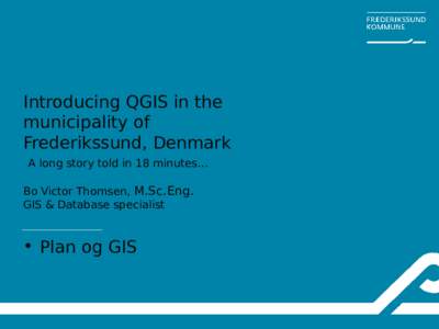 Introducing QGIS in the municipality of Frederikssund, Denmark A long story told in 18 minutes… Bo Victor Thomsen, M.Sc.Eng. GIS & Database specialist