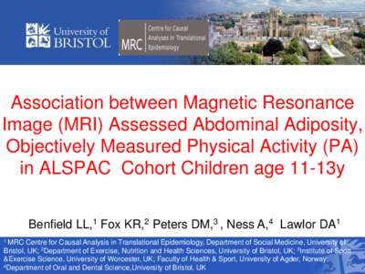 Association between Magnetic Resonance Image (MRI) Assessed Abdominal Adiposity, Objectively Measured Physical Activity (PA) in ALSPAC Cohort Children age 11-13y Benfield LL,1 Fox KR,2 Peters DM,3 , Ness A,4 Lawlor DA1 1