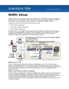 ®  WURFL InFuze is a set of products based on the WURFL C/C++ API. WURFL InFuze gives enterprises performance that is not achievable with the other APIs for higher-level languages. Moreover, WURFL InFuze opens up new po