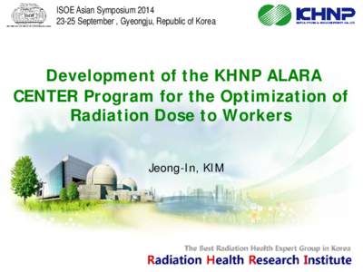 ISOE Asian SymposiumSeptember , Gyeongju, Republic of Korea Development of the KHNP ALARA CENTER Program for the Optimization of Radiation Dose to Workers
