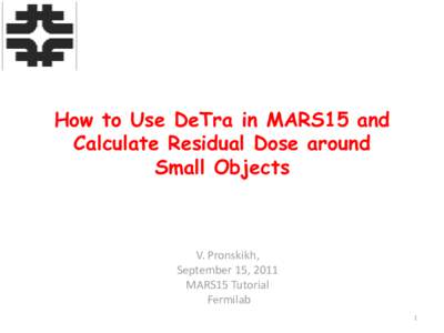 How to Use DeTra in MARS15 and Calculate Residual Dose around Small Objects V. Pronskikh, September 15, 2011