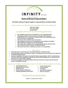 Referral Bonus Program Rules The Referral Bonus Program applies to open positions at Infinity Rehab. Bonus Amounts vary based on the hired status of the referred therapist: Full-Time: $1000 Part-Time: $500 On-Call: $250