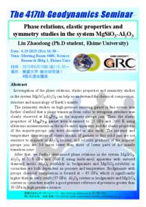 The 417th Geodynamics Seminar Phase relations, elastic properties and symmetry studies in the system MgSiO3-Al2O3 Liu Zhaodong (Ph.D student, Ehime University) Date： Fri) 16:30 ~ Venu：Meeting Room #486, Sc