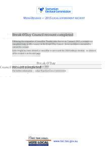 MEDIA	
  RELEASE	
  —	
  2015	
  LOCAL	
  GOVERNMENT	
  RECOUNT	
    Break	
  O’Day	
  Council	
  recount	
  completed	
   Following	
  the	
  resignation	
  of	
  Councillor	
  Timothy	
  John	
  