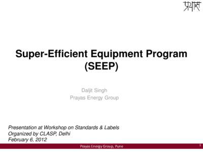 Super-Efficient Equipment Program (SEEP) Daljit Singh Prayas Energy Group  Presentation at Workshop on Standards & Labels