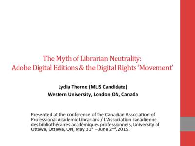 The	
  Myth	
  of	
  Librarian	
  Neutrality:	
  	
   Adobe	
  Digital	
  Editions	
  &	
  the	
  Digital	
  Rights	
  ‘Movement’	
   Lydia	
  Thorne	
  (MLIS	
  Candidate)	
  	
   Western	
  Univ