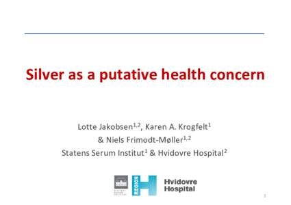 Silver as a putative health concern Lotte Jakobsen1,2, Karen A. Krogfelt1 & Niels Frimodt-Møller1,2 Statens Serum Institut1 & Hvidovre Hospital2  1