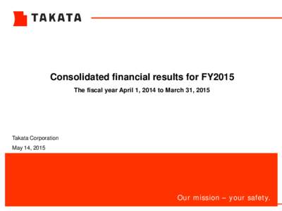 Consolidated financial results for FY2015 The fiscal year April 1, 2014 to March 31, 2015 Takata Corporation May 14, 2015