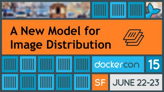 A New Model for Image Distribution Stephen Day Distribution, Tech Lead Docker, Inc.