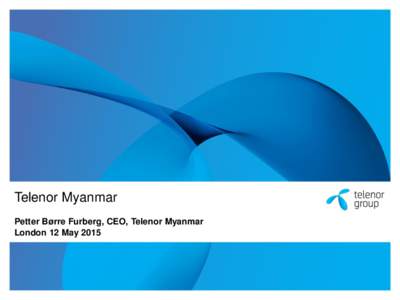 Telenor Myanmar Petter Børre Furberg, CEO, Telenor Myanmar London 12 May 2015 Business update •