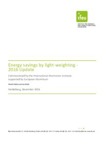 Energy savings by light-weighting 2016 Update Commissioned by the International Aluminium Institute supported by European Aluminium Hinrich Helms and Jan Kräck  Heidelberg, December 2016