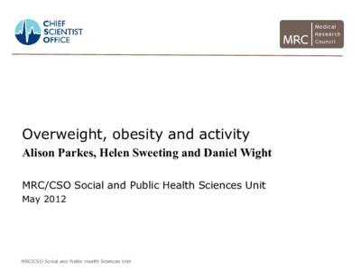 Overweight, obesity and activity Alison Parkes, Helen Sweeting and Daniel Wight MRC/CSO Social and Public Health Sciences Unit MayMRC|CSO Social and Public Health Sciences Unit