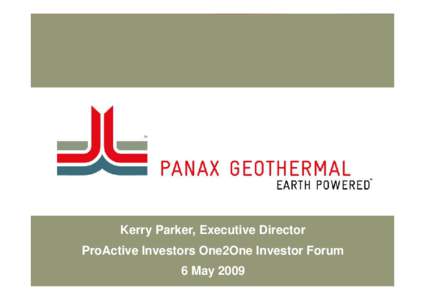 Kerry Parker, Executive Director ProActive Investors One2One Investor Forum 6 May 2009 Panax Geothermal Ltd (ASX: PAX) •