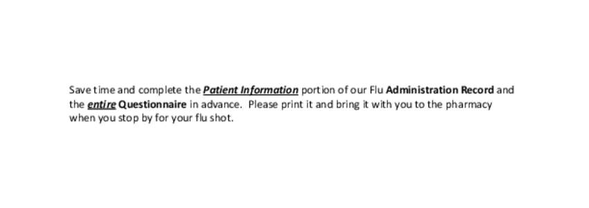 Save time and complete the Patient Information portion of our Flu Administration Record and the entire Questionnaire in advance. Please print it and bring it with you to the pharmacy when you stop by for your flu shot. 