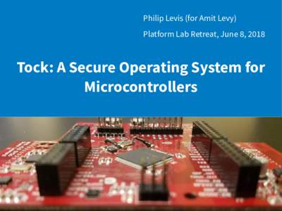 Philip Levis (for Amit Levy) Platform Lab Retreat, June 8, 2018 Tock: A Secure Operating System for Microcontrollers