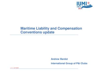 Maritime Liability and Compensation Conventions update Andrew Bardot International Group of P&I Clubs 12 TO 15 SEPTEMBER