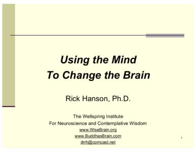 Using the Mind To Change the Brain Rick Hanson, Ph.D. The Wellspring Institute For Neuroscience and Contemplative Wisdom www.WiseBrain.org