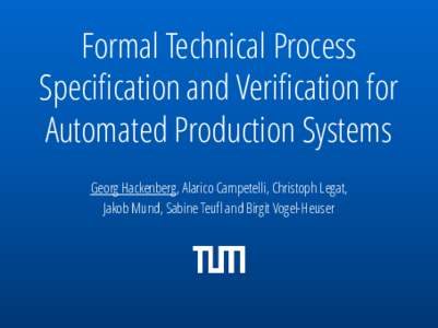 Formal Technical Process Specification and Verification for Automated Production Systems Georg Hackenberg, Alarico Campetelli, Christoph Legat, Jakob Mund, Sabine Teufl and Birgit Vogel-Heuser