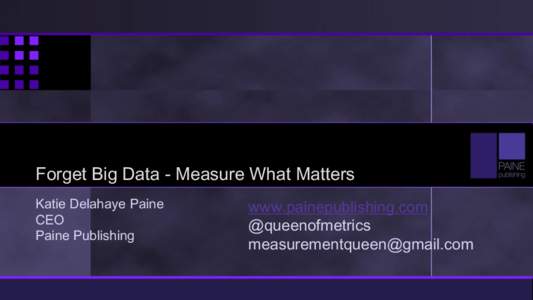 Forget Big Data - Measure What Matters Katie Delahaye Paine CEO Paine Publishing  www.painepublishing.com