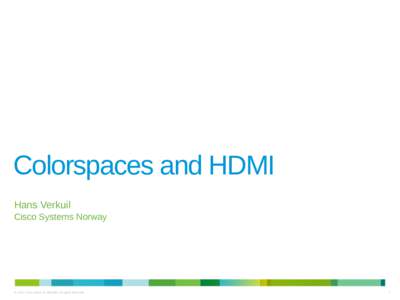Colorspaces and HDMI Hans Verkuil Cisco Systems Norway © 2014 Cisco and/or its affiliates. All rights reserved.