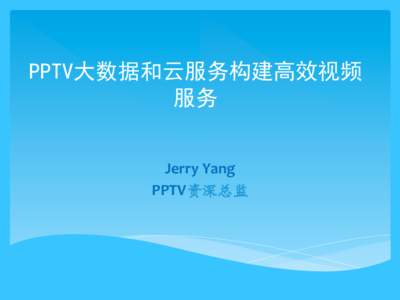 PPTV大数据和云服务构建高效视频 服务 Jerry	
  Yang	
   PPTV资深总监  自我介绍	
  