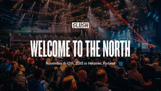 WELCOME TO THE NORTH November 11-12th, 2015 in Helsinki, Finland MEET THE GAME-CHANGERS Slush is the focal point for startups and tech talent to meet with top-tier international investors, executives