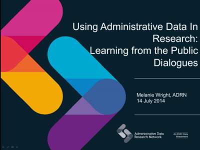 Using Administrative Data In Research: Learning from the Public Dialogues Melanie Wright, ADRN 14 July 2014
