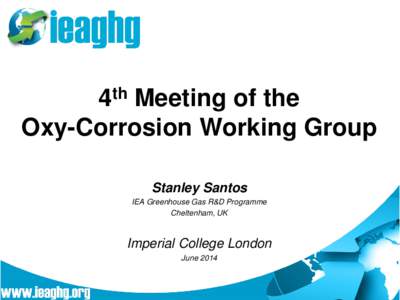 4th Meeting of the Oxy-Corrosion Working Group Stanley Santos IEA Greenhouse Gas R&D Programme Cheltenham, UK