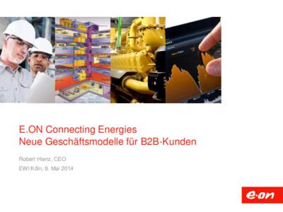 E.ON Connecting Energies Neue Geschäftsmodelle für B2B-Kunden Robert Hienz, CEO EWI Köln, 8. Mai 2014  Inhalt