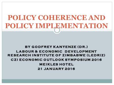 POLICY COHERENCE AND POLICY IMPLEMENTATION B Y G O D F R E Y K A N YE NZE ( D R .) L A B O U R & E C O N O M I C D E V E L O P M EN T R E S E A RC H I N S T I T U T E O F Z I M B A B WE ( L E D R I Z ) C Z I E C O N O M 