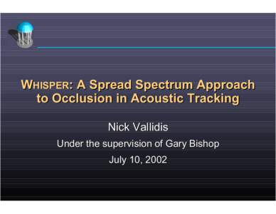 WHISPER: A Spread Spectrum Approach to Occlusion in Acoustic Tracking Nick Vallidis Under the supervision of Gary Bishop July 10, 2002