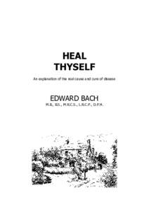 HEAL THYSELF An explanation of the real cause and cure of disease EDWARD BACH M.B., B.S., M.R.C.S., L.R.C.P., D.P.H.