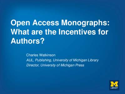 Open Access Monographs: What are the Incentives for Authors? Charles Watkinson AUL, Publishing, University of Michigan Library Director, University of Michigan Press