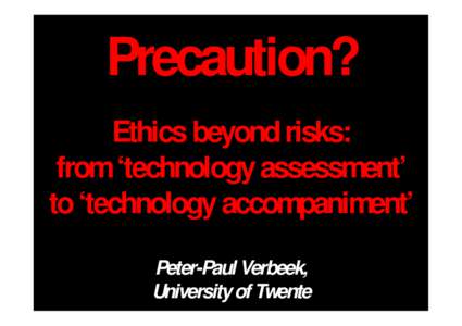 Precaution? Ethics beyond risks: from ‘technology assessment’ to ‘technology accompaniment’ Peter-Paul Verbeek, University of Twente
