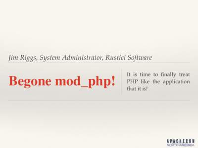 Jim Riggs, System Administrator, Rustici Software  Begone mod_php! It is time to finally treat PHP like the application